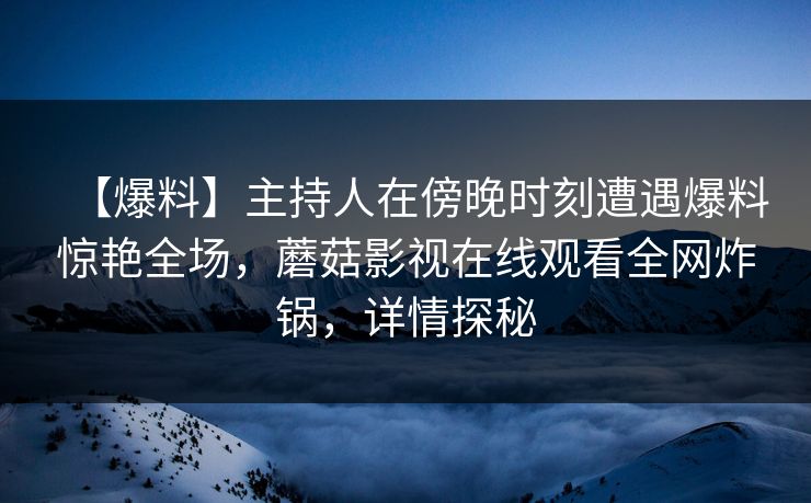【爆料】主持人在傍晚时刻遭遇爆料惊艳全场，蘑菇影视在线观看全网炸锅，详情探秘