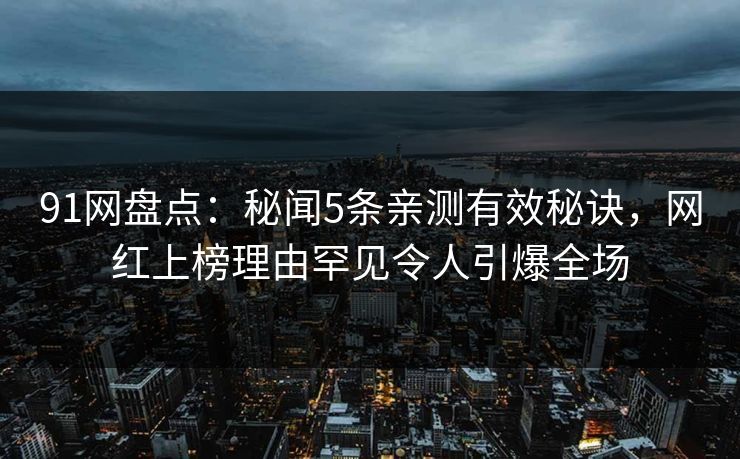 91网盘点：秘闻5条亲测有效秘诀，网红上榜理由罕见令人引爆全场