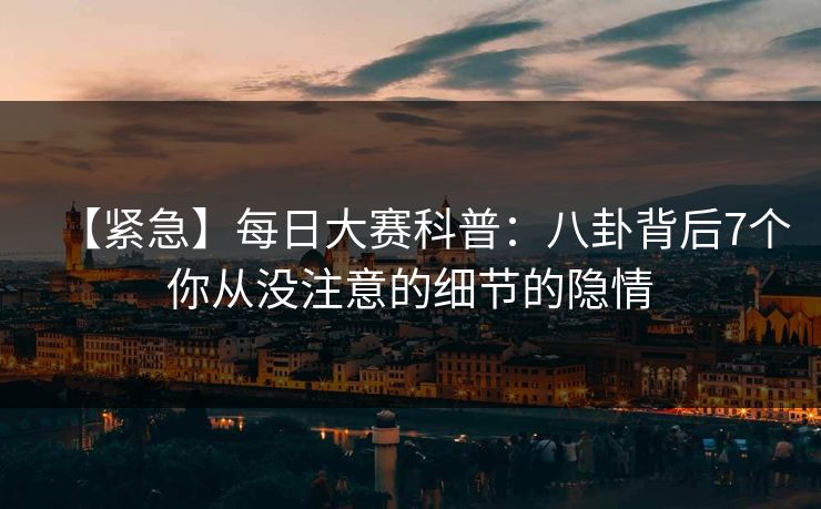 【紧急】每日大赛科普：八卦背后7个你从没注意的细节的隐情