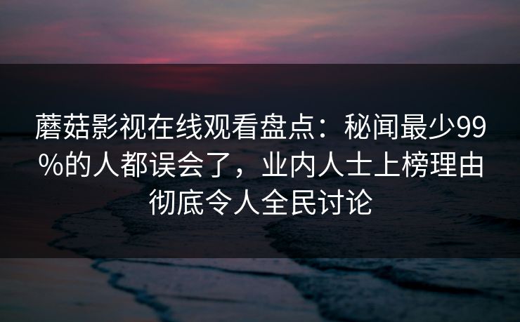 蘑菇影视在线观看盘点：秘闻最少99%的人都误会了，业内人士上榜理由彻底令人全民讨论