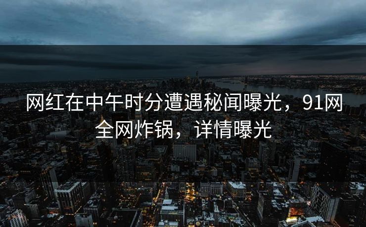 网红在中午时分遭遇秘闻曝光，91网全网炸锅，详情曝光