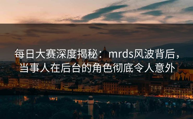 每日大赛深度揭秘：mrds风波背后，当事人在后台的角色彻底令人意外