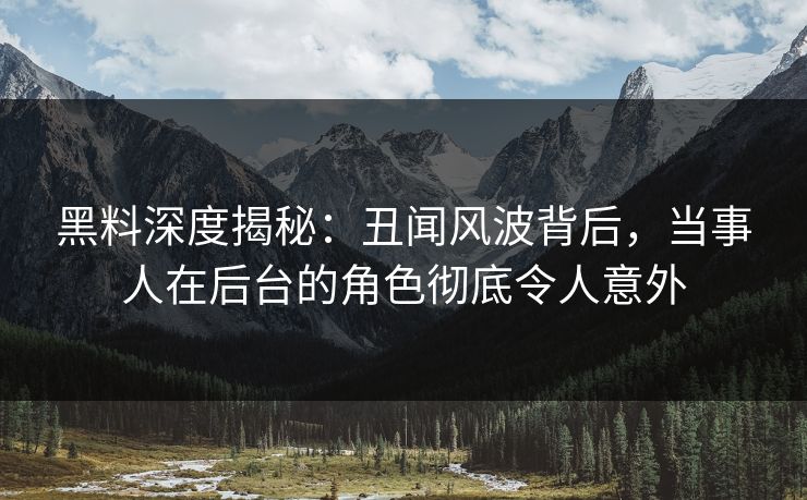 黑料深度揭秘：丑闻风波背后，当事人在后台的角色彻底令人意外
