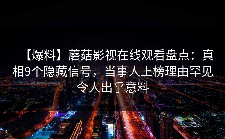 【爆料】蘑菇影视在线观看盘点：真相9个隐藏信号，当事人上榜理由罕见令人出乎意料