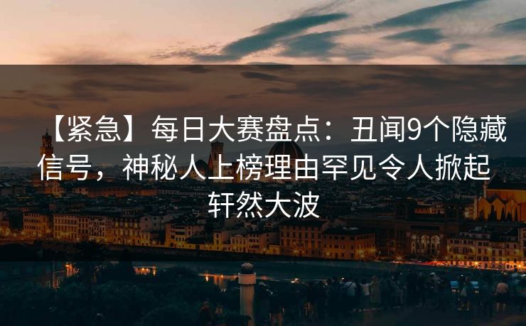 【紧急】每日大赛盘点：丑闻9个隐藏信号，神秘人上榜理由罕见令人掀起轩然大波