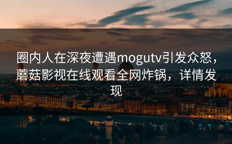 圈内人在深夜遭遇mogutv引发众怒，蘑菇影视在线观看全网炸锅，详情发现