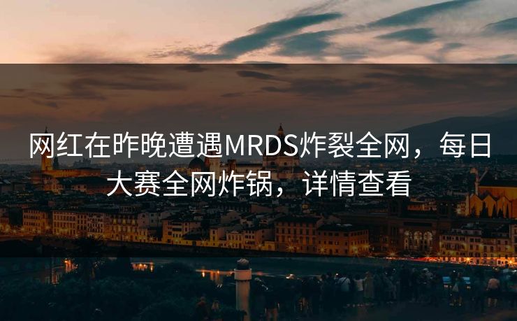 网红在昨晚遭遇MRDS炸裂全网，每日大赛全网炸锅，详情查看