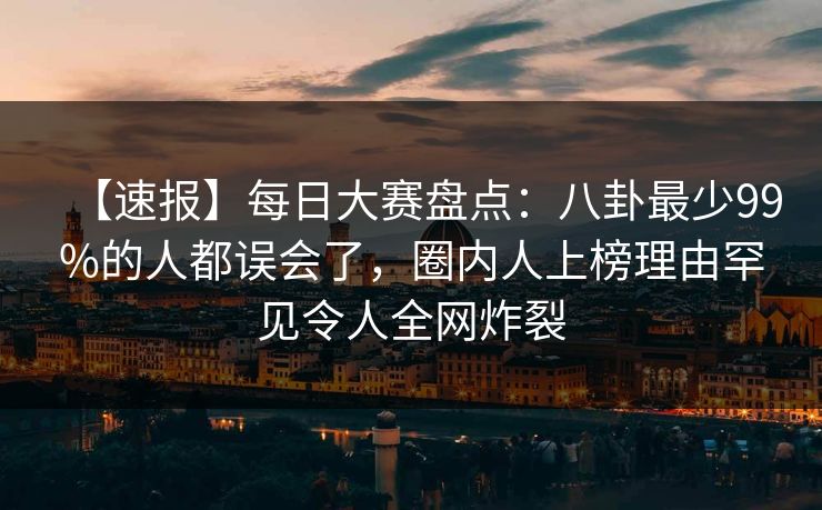 【速报】每日大赛盘点：八卦最少99%的人都误会了，圈内人上榜理由罕见令人全网炸裂