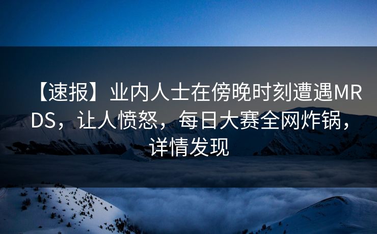 【速报】业内人士在傍晚时刻遭遇MRDS，让人愤怒，每日大赛全网炸锅，详情发现