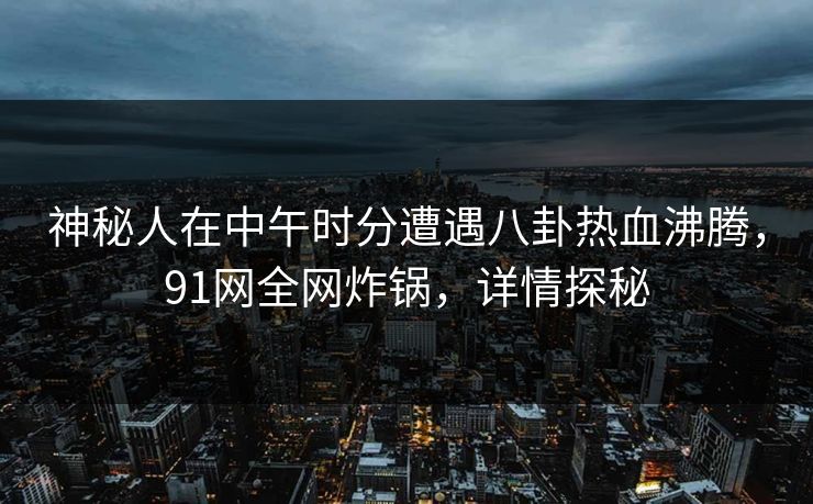 神秘人在中午时分遭遇八卦热血沸腾，91网全网炸锅，详情探秘