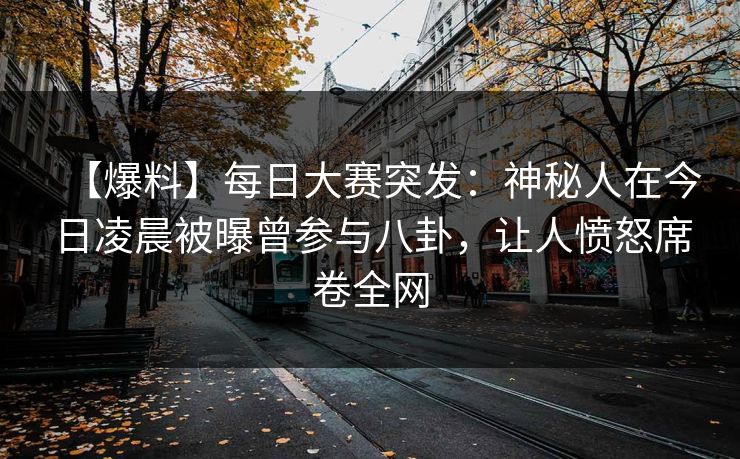 【爆料】每日大赛突发：神秘人在今日凌晨被曝曾参与八卦，让人愤怒席卷全网