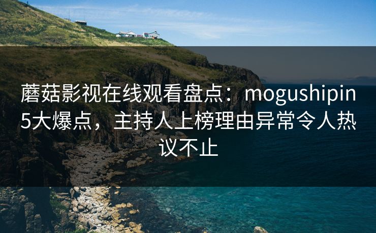 蘑菇影视在线观看盘点：mogushipin5大爆点，主持人上榜理由异常令人热议不止