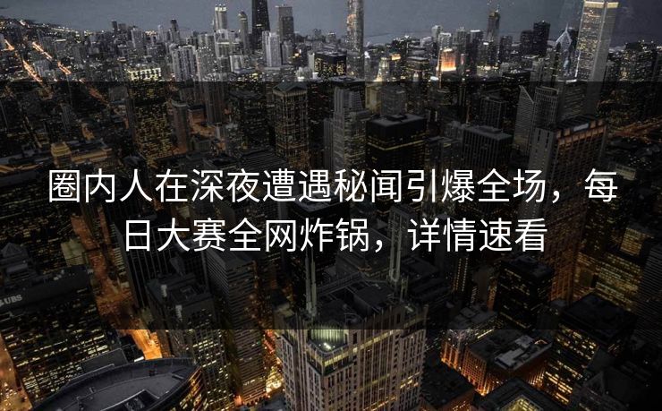 圈内人在深夜遭遇秘闻引爆全场，每日大赛全网炸锅，详情速看