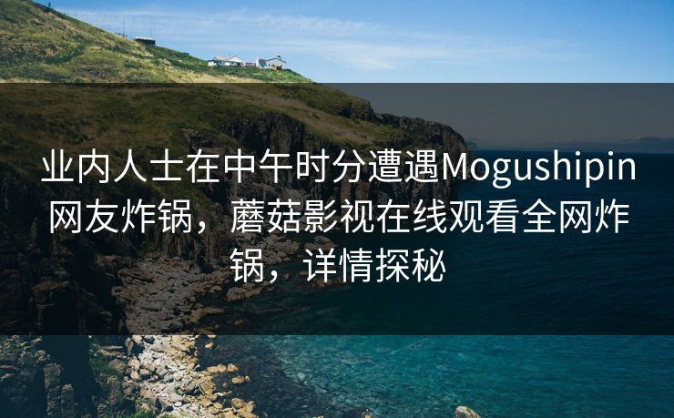 业内人士在中午时分遭遇Mogushipin网友炸锅，蘑菇影视在线观看全网炸锅，详情探秘