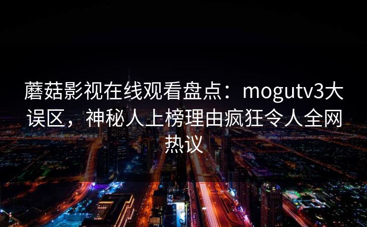 蘑菇影视在线观看盘点：mogutv3大误区，神秘人上榜理由疯狂令人全网热议