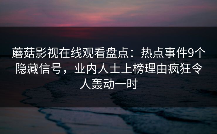 蘑菇影视在线观看盘点：热点事件9个隐藏信号，业内人士上榜理由疯狂令人轰动一时