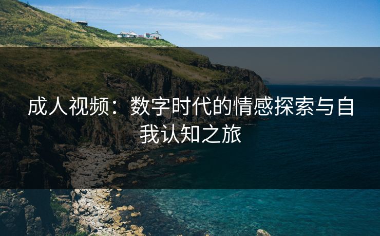 成人视频：数字时代的情感探索与自我认知之旅