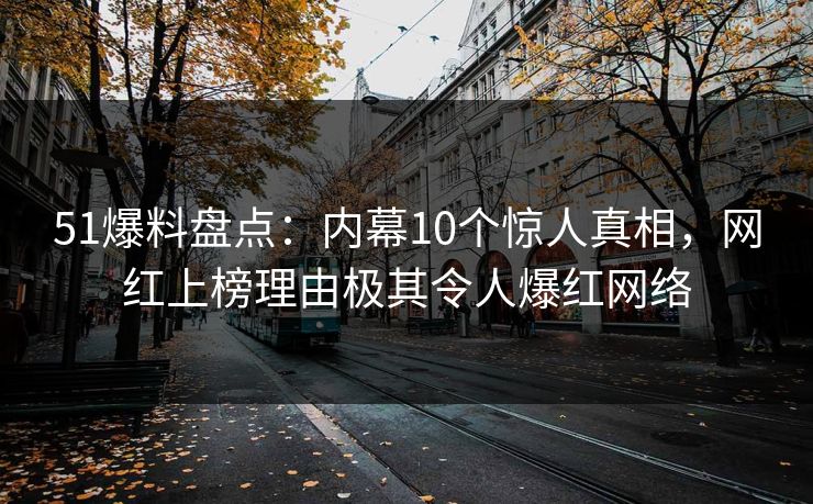 51爆料盘点：内幕10个惊人真相，网红上榜理由极其令人爆红网络