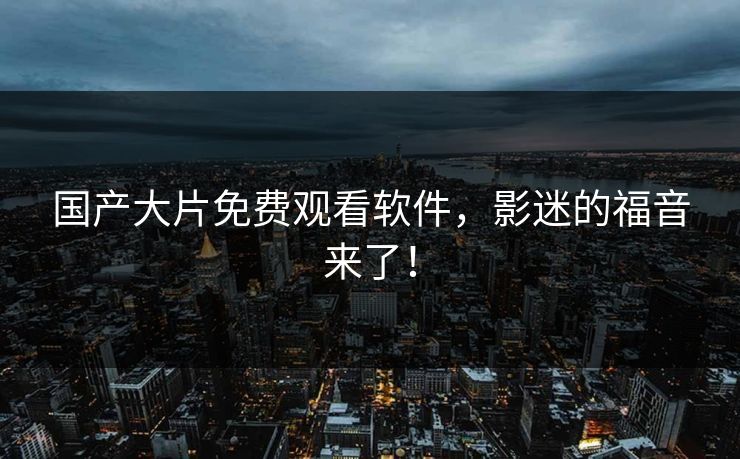 国产大片免费观看软件，影迷的福音来了！