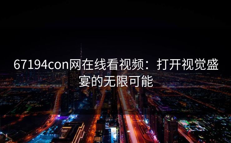 67194con网在线看视频：打开视觉盛宴的无限可能