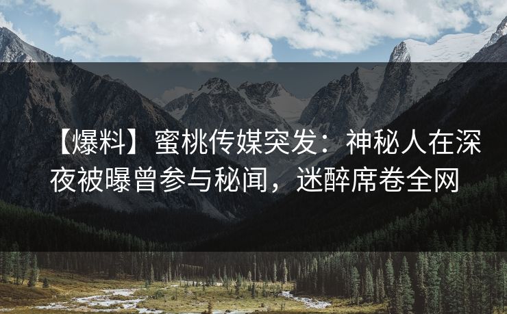 【爆料】蜜桃传媒突发：神秘人在深夜被曝曾参与秘闻，迷醉席卷全网
