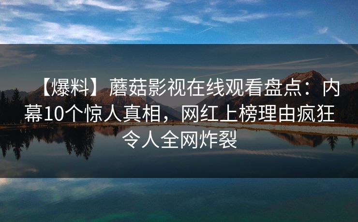 【爆料】蘑菇影视在线观看盘点：内幕10个惊人真相，网红上榜理由疯狂令人全网炸裂