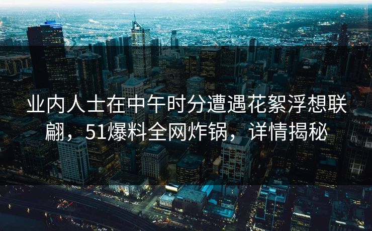 业内人士在中午时分遭遇花絮浮想联翩，51爆料全网炸锅，详情揭秘
