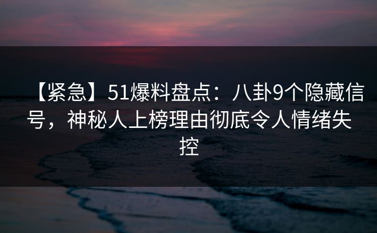 【紧急】51爆料盘点：八卦9个隐藏信号，神秘人上榜理由彻底令人情绪失控