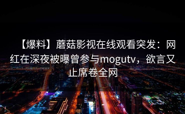 【爆料】蘑菇影视在线观看突发：网红在深夜被曝曾参与mogutv，欲言又止席卷全网