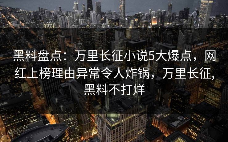 黑料盘点:万里长征小说5大爆点,网红上榜理由异常令人炸锅,万里长征,黑料不打烊 黑料盘点:万里长征小说5大爆点,网红上榜理由异常令人炸锅,万里长征,黑料不打烊