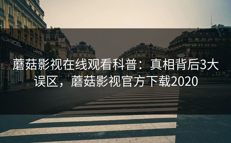 蘑菇影视在线观看科普：真相背后3大误区，蘑菇影视官方下载2020