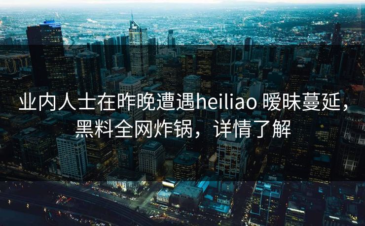 业内人士在昨晚遭遇heiliao 暧昧蔓延，黑料全网炸锅，详情了解