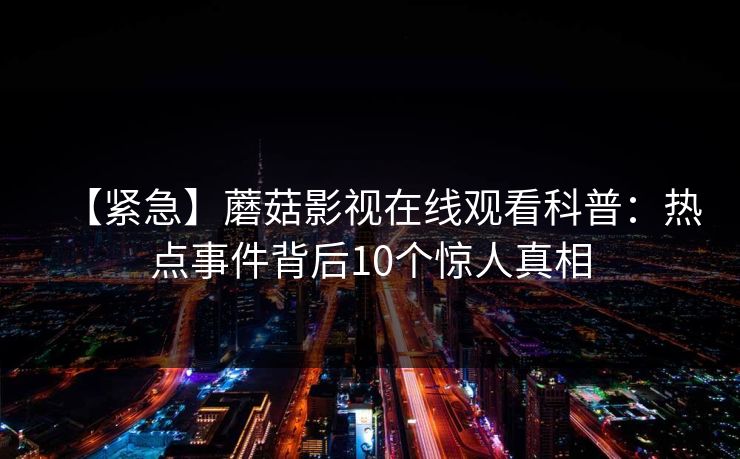 【紧急】蘑菇影视在线观看科普：热点事件背后10个惊人真相