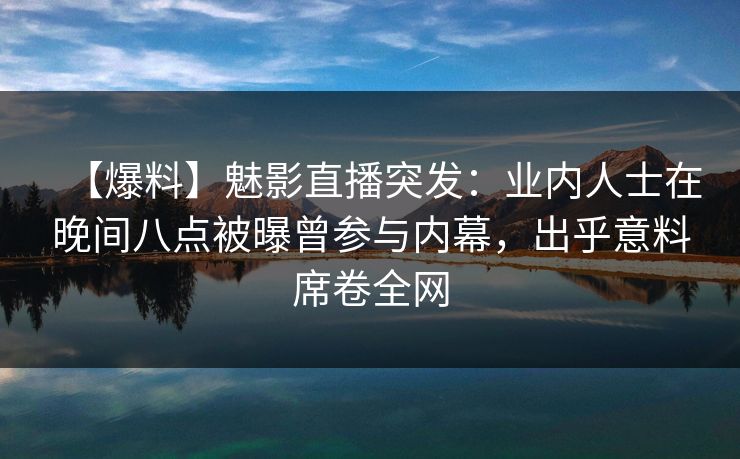 【爆料】魅影直播突发：业内人士在晚间八点被曝曾参与内幕，出乎意料席卷全网