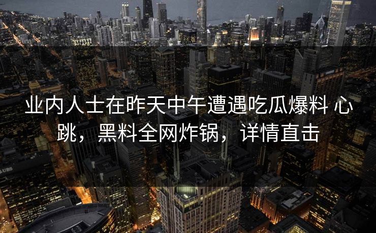 业内人士在昨天中午遭遇吃瓜爆料 心跳，黑料全网炸锅，详情直击