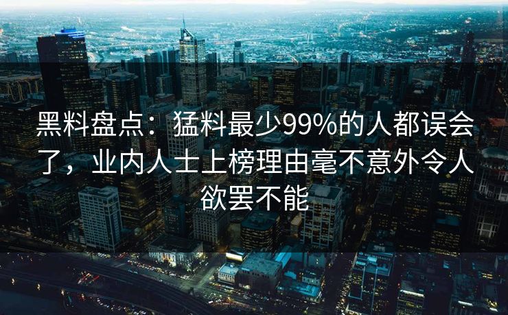 黑料盘点：猛料最少99%的人都误会了，业内人士上榜理由毫不意外令人欲罢不能