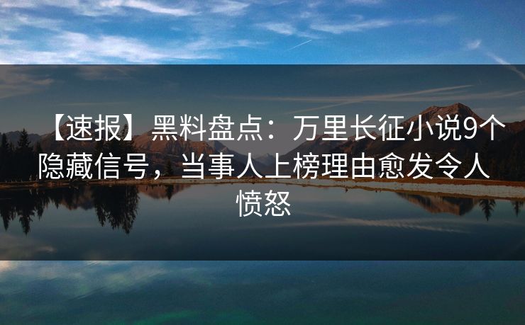 【速报】黑料盘点：万里长征小说9个隐藏信号，当事人上榜理由愈发令人愤怒