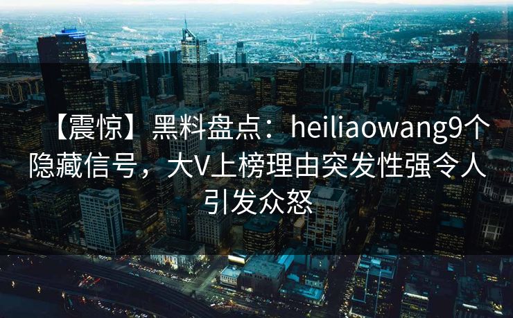 【震惊】黑料盘点：heiliaowang9个隐藏信号，大V上榜理由突发性强令人引发众怒