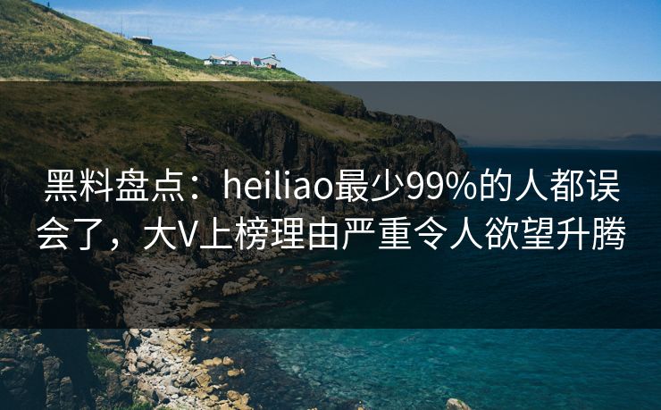 黑料盘点：heiliao最少99%的人都误会了，大V上榜理由严重令人欲望升腾