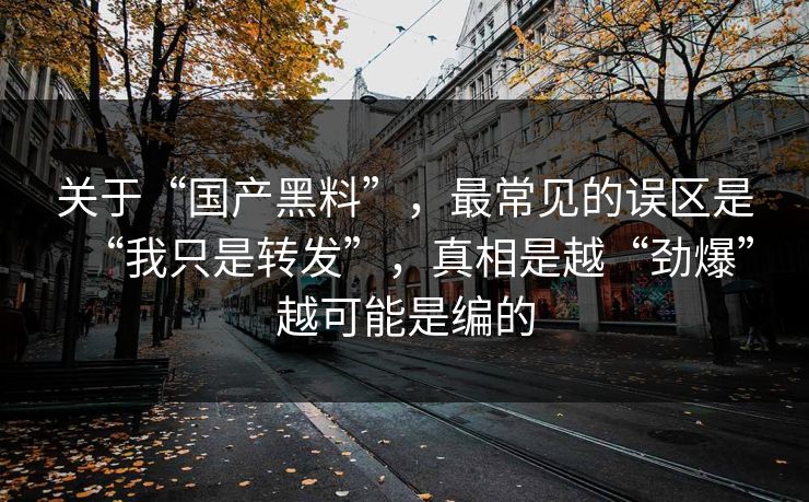 关于“国产黑料”，最常见的误区是“我只是转发”，真相是越“劲爆”越可能是编的