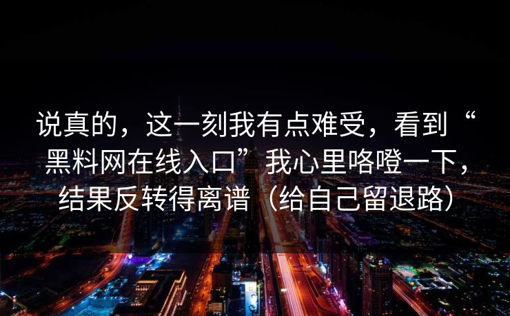 说真的，这一刻我有点难受，看到“黑料网在线入口”我心里咯噔一下，结果反转得离谱（给自己留退路）