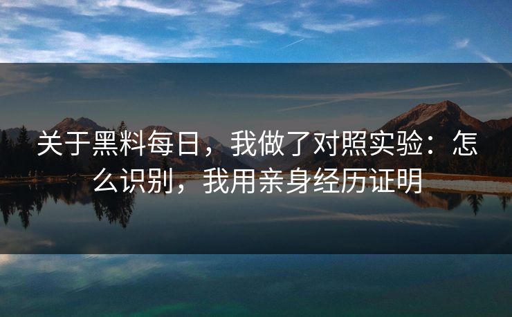 关于黑料每日，我做了对照实验：怎么识别，我用亲身经历证明