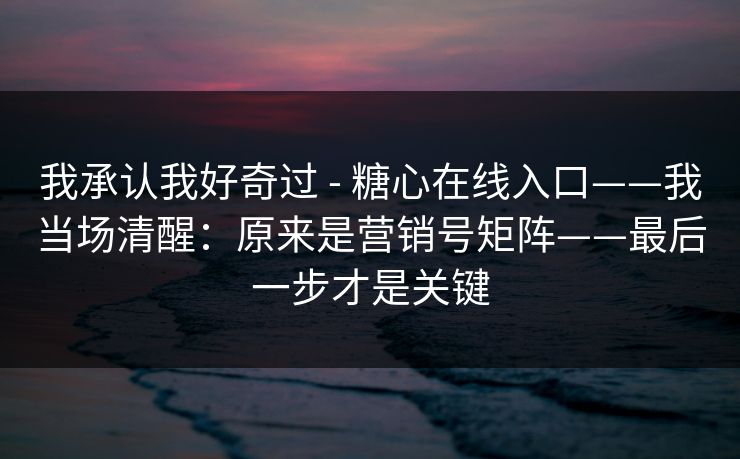 我承认我好奇过 - 糖心在线入口——我当场清醒：原来是营销号矩阵——最后一步才是关键