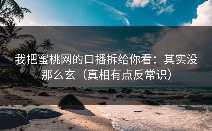 我把蜜桃网的口播拆给你看：其实没那么玄（真相有点反常识）