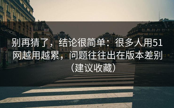 别再猜了，结论很简单：很多人用51网越用越累，问题往往出在版本差别（建议收藏）