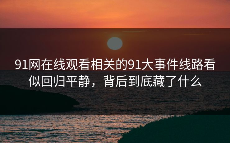 91网在线观看相关的91大事件线路看似回归平静，背后到底藏了什么