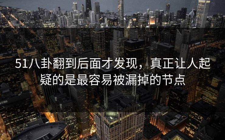 51八卦翻到后面才发现,真正让人起疑的是最容易被漏掉的节点 51八卦翻到后面才发现,真正让人起疑的是最容易被漏掉的节点