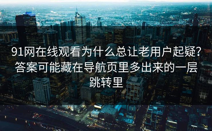 91网在线观看为什么总让老用户起疑？答案可能藏在导航页里多出来的一层跳转里