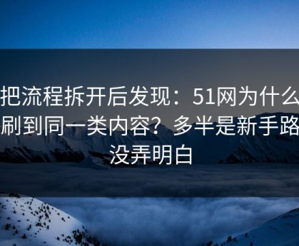 我把流程拆开后发现：51网为什么你总刷到同一类内容？多半是新手路径没弄明白