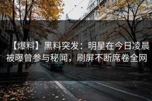 【爆料】黑料突发：明星在今日凌晨被曝曾参与秘闻，刷屏不断席卷全网